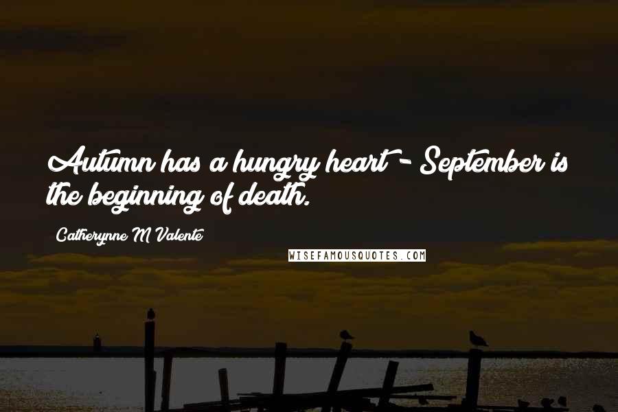 Catherynne M Valente Quotes: Autumn has a hungry heart - September is the beginning of death.