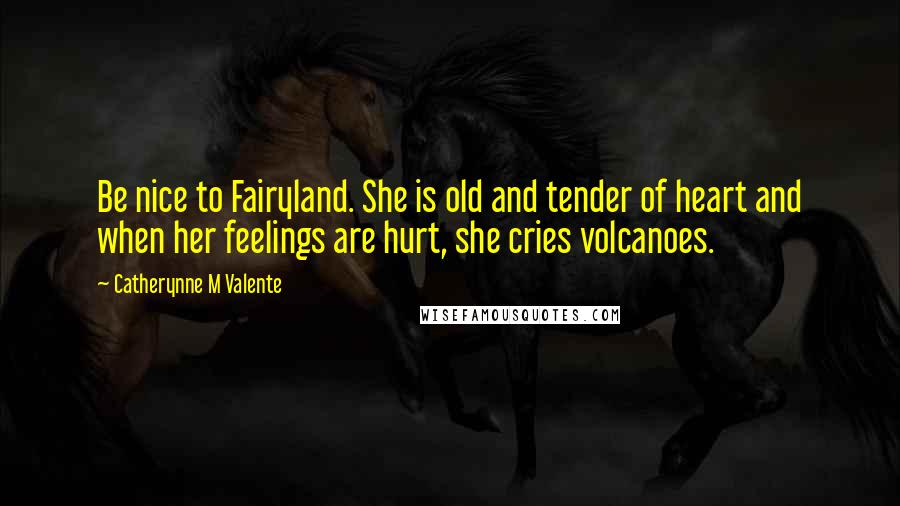 Catherynne M Valente Quotes: Be nice to Fairyland. She is old and tender of heart and when her feelings are hurt, she cries volcanoes.