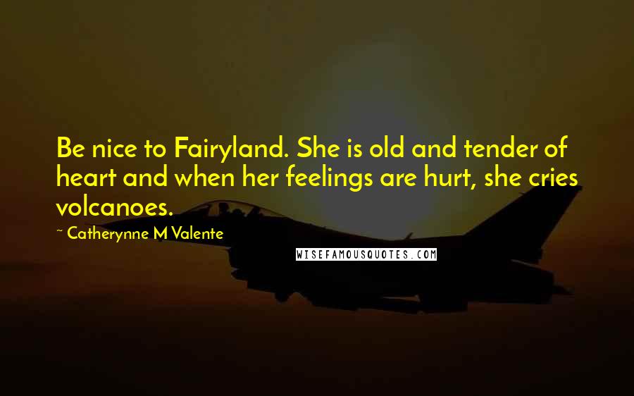 Catherynne M Valente Quotes: Be nice to Fairyland. She is old and tender of heart and when her feelings are hurt, she cries volcanoes.