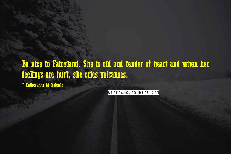 Catherynne M Valente Quotes: Be nice to Fairyland. She is old and tender of heart and when her feelings are hurt, she cries volcanoes.