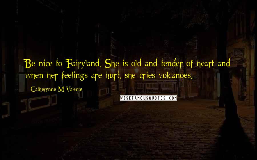 Catherynne M Valente Quotes: Be nice to Fairyland. She is old and tender of heart and when her feelings are hurt, she cries volcanoes.