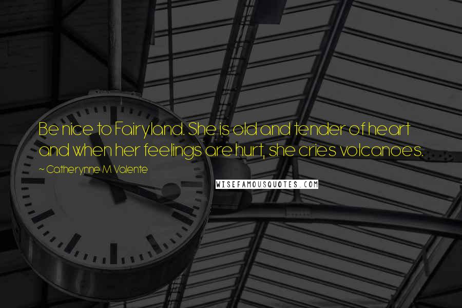 Catherynne M Valente Quotes: Be nice to Fairyland. She is old and tender of heart and when her feelings are hurt, she cries volcanoes.