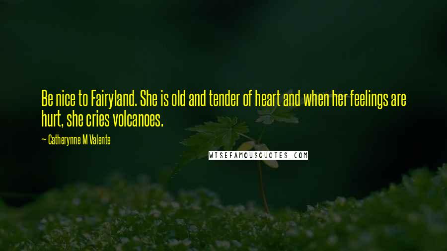 Catherynne M Valente Quotes: Be nice to Fairyland. She is old and tender of heart and when her feelings are hurt, she cries volcanoes.