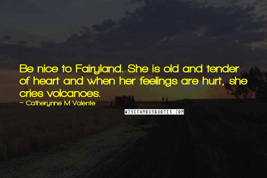 Catherynne M Valente Quotes: Be nice to Fairyland. She is old and tender of heart and when her feelings are hurt, she cries volcanoes.