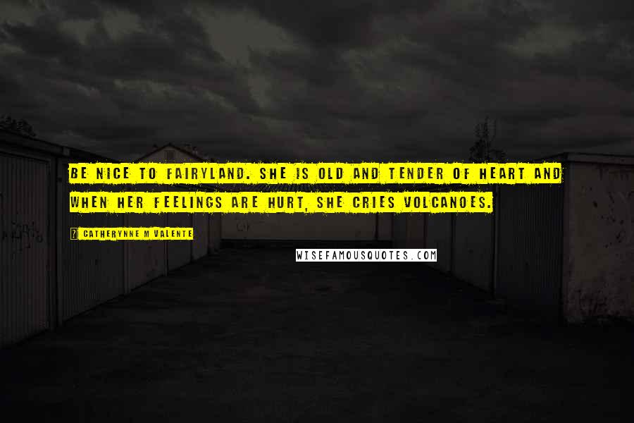 Catherynne M Valente Quotes: Be nice to Fairyland. She is old and tender of heart and when her feelings are hurt, she cries volcanoes.