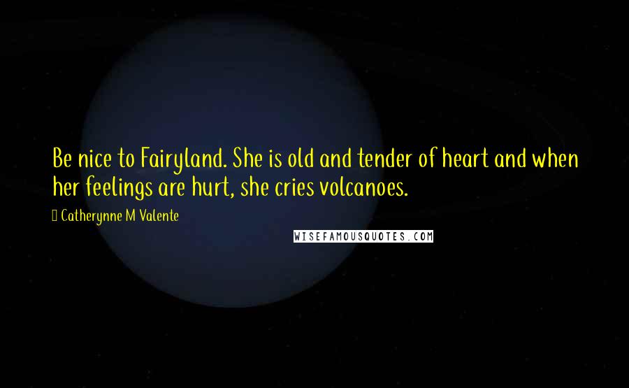 Catherynne M Valente Quotes: Be nice to Fairyland. She is old and tender of heart and when her feelings are hurt, she cries volcanoes.