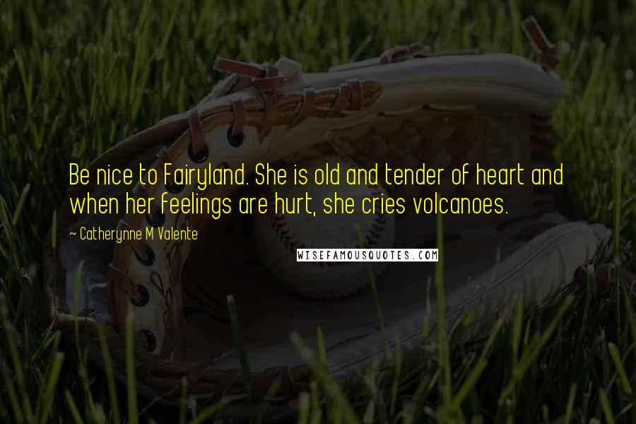 Catherynne M Valente Quotes: Be nice to Fairyland. She is old and tender of heart and when her feelings are hurt, she cries volcanoes.