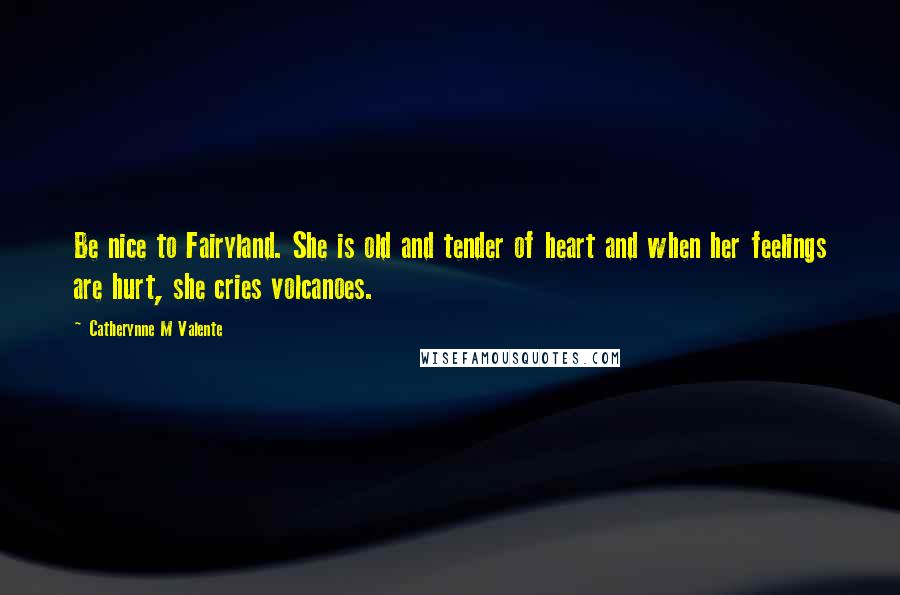 Catherynne M Valente Quotes: Be nice to Fairyland. She is old and tender of heart and when her feelings are hurt, she cries volcanoes.