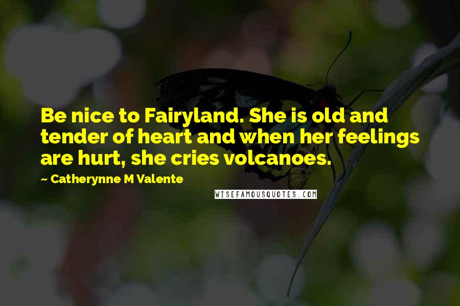 Catherynne M Valente Quotes: Be nice to Fairyland. She is old and tender of heart and when her feelings are hurt, she cries volcanoes.