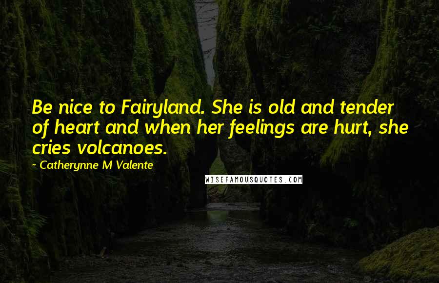 Catherynne M Valente Quotes: Be nice to Fairyland. She is old and tender of heart and when her feelings are hurt, she cries volcanoes.