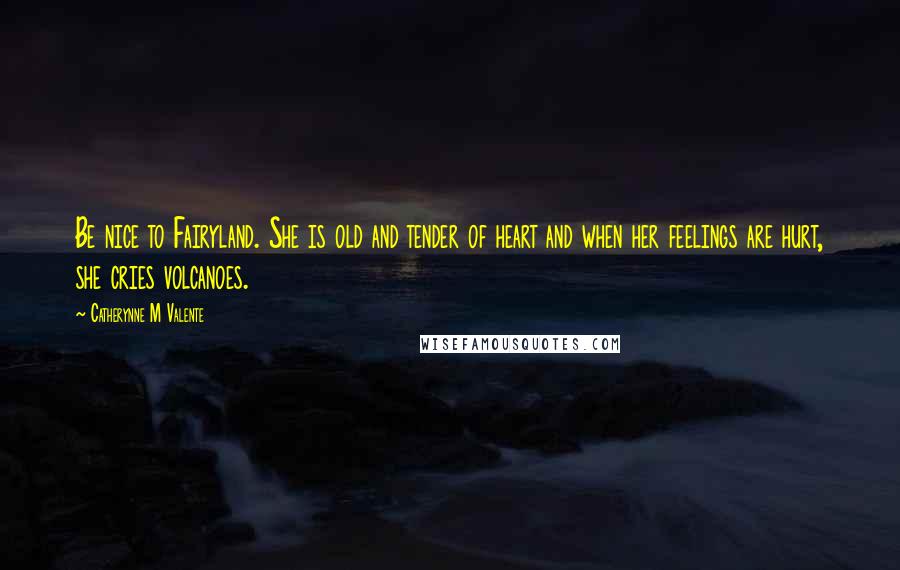 Catherynne M Valente Quotes: Be nice to Fairyland. She is old and tender of heart and when her feelings are hurt, she cries volcanoes.