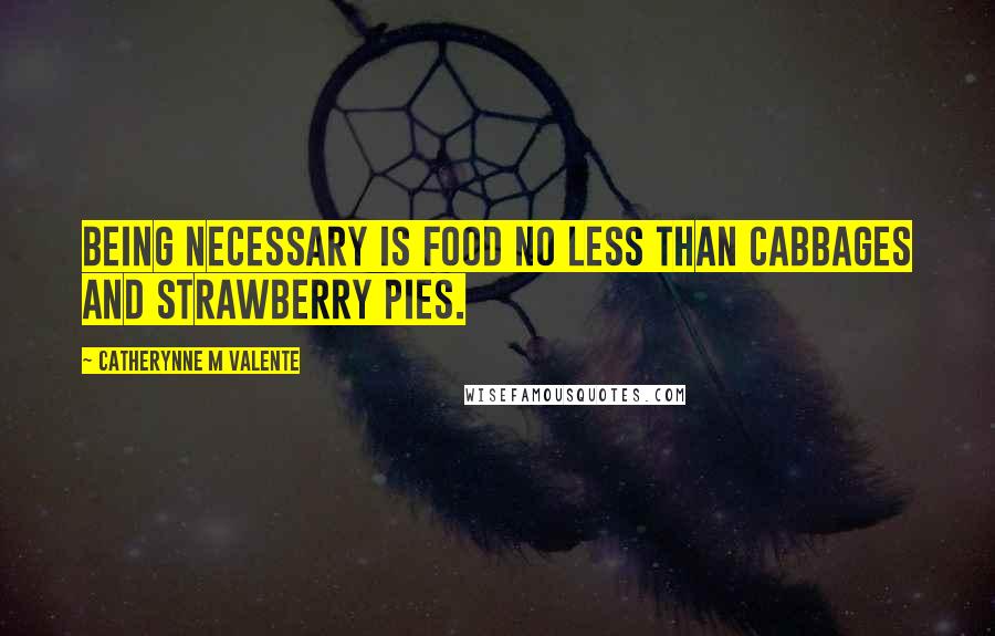 Catherynne M Valente Quotes: Being Necessary is food no less than cabbages and strawberry pies.