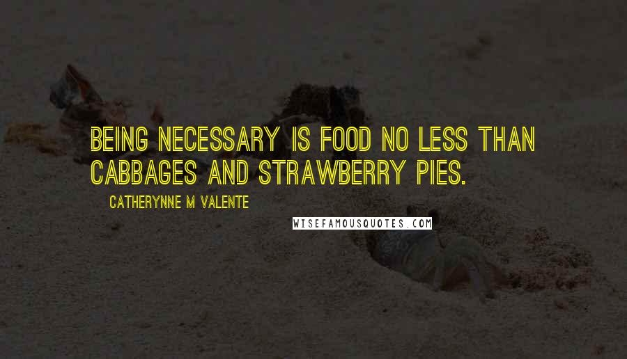 Catherynne M Valente Quotes: Being Necessary is food no less than cabbages and strawberry pies.