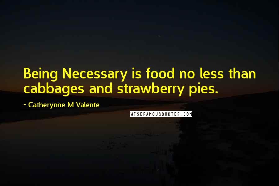 Catherynne M Valente Quotes: Being Necessary is food no less than cabbages and strawberry pies.