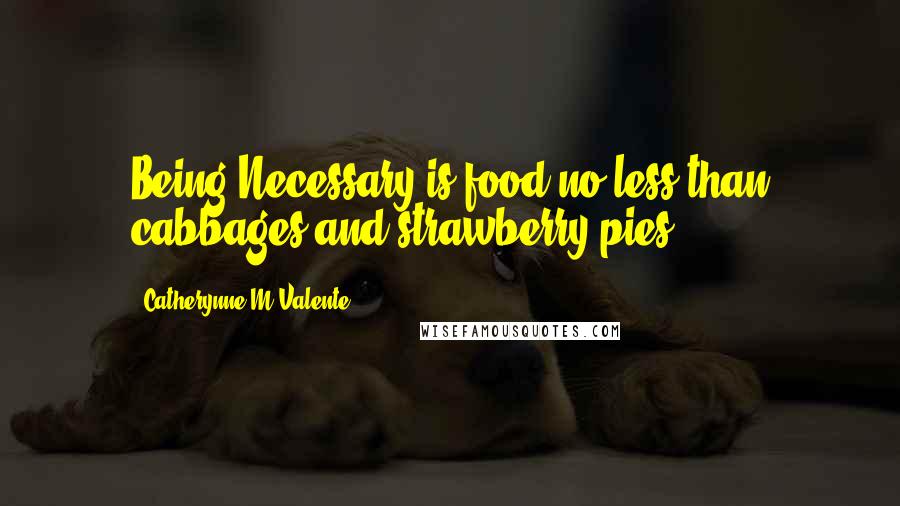 Catherynne M Valente Quotes: Being Necessary is food no less than cabbages and strawberry pies.
