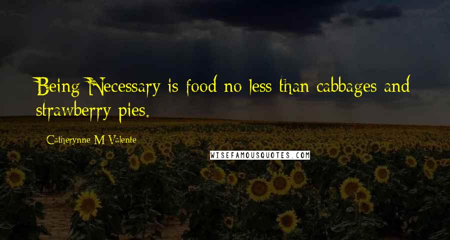 Catherynne M Valente Quotes: Being Necessary is food no less than cabbages and strawberry pies.