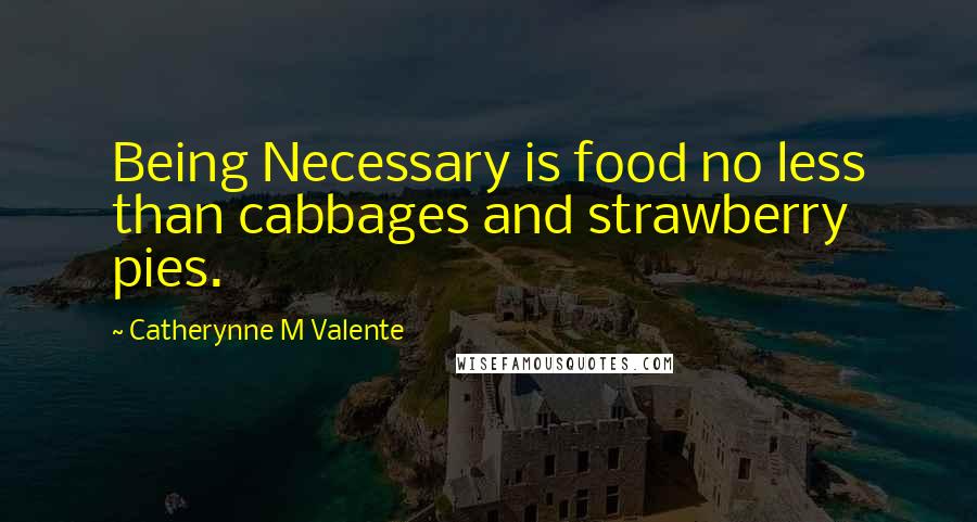 Catherynne M Valente Quotes: Being Necessary is food no less than cabbages and strawberry pies.