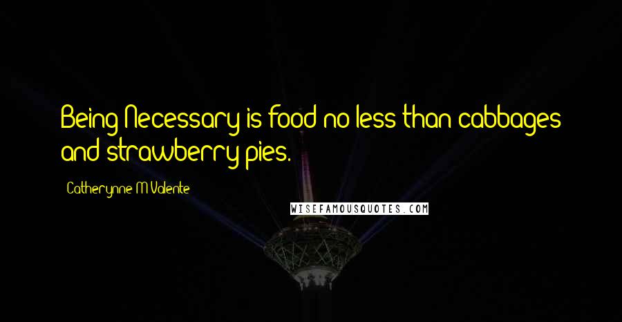 Catherynne M Valente Quotes: Being Necessary is food no less than cabbages and strawberry pies.