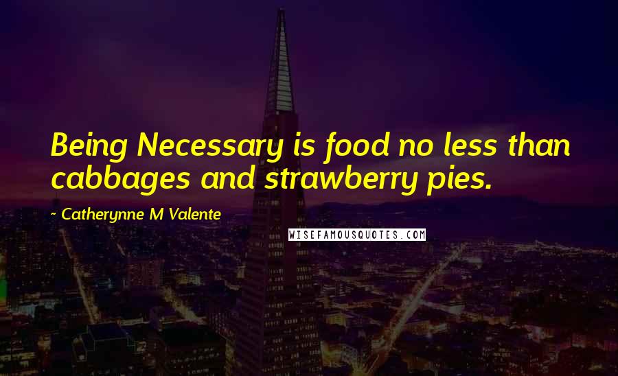 Catherynne M Valente Quotes: Being Necessary is food no less than cabbages and strawberry pies.