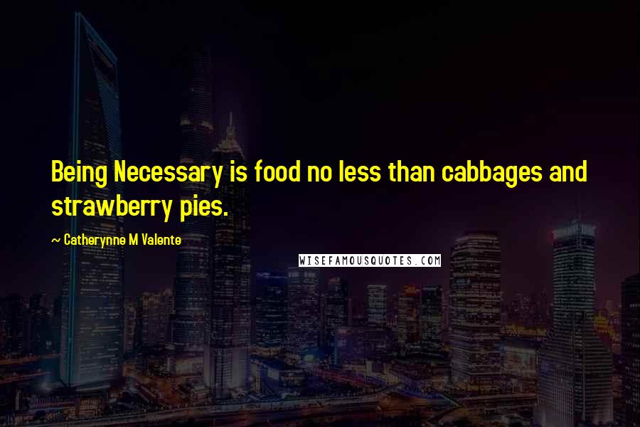 Catherynne M Valente Quotes: Being Necessary is food no less than cabbages and strawberry pies.