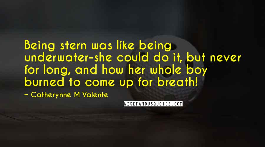 Catherynne M Valente Quotes: Being stern was like being underwater-she could do it, but never for long, and how her whole boy burned to come up for breath!