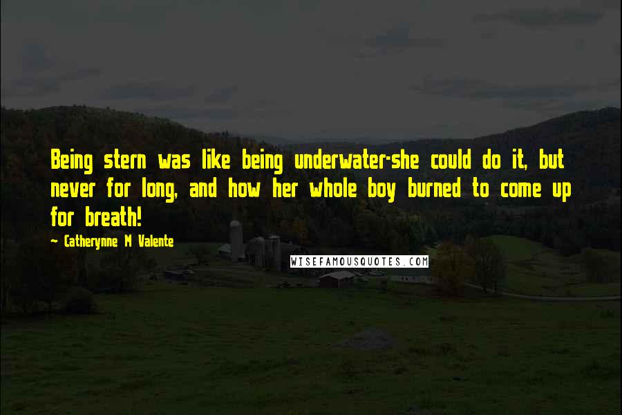 Catherynne M Valente Quotes: Being stern was like being underwater-she could do it, but never for long, and how her whole boy burned to come up for breath!