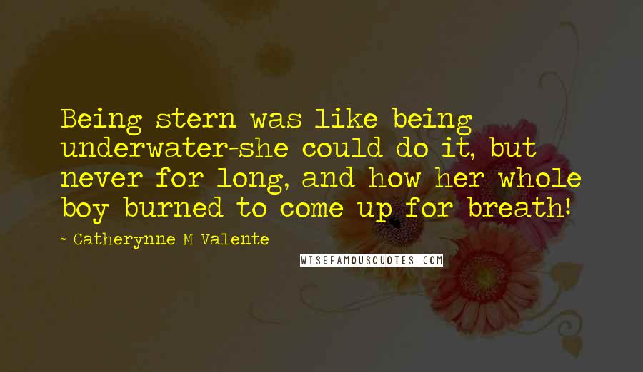 Catherynne M Valente Quotes: Being stern was like being underwater-she could do it, but never for long, and how her whole boy burned to come up for breath!