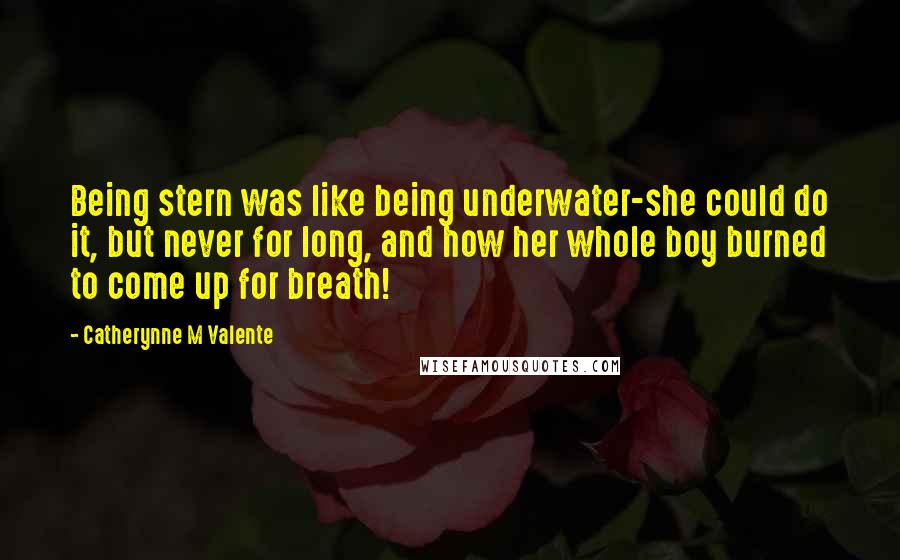 Catherynne M Valente Quotes: Being stern was like being underwater-she could do it, but never for long, and how her whole boy burned to come up for breath!