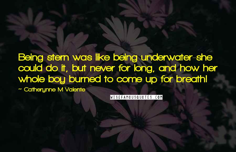 Catherynne M Valente Quotes: Being stern was like being underwater-she could do it, but never for long, and how her whole boy burned to come up for breath!