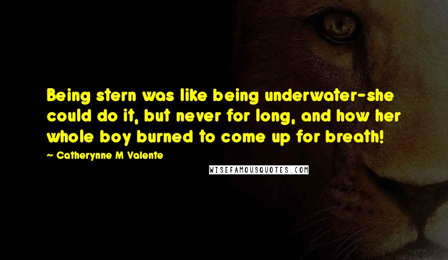 Catherynne M Valente Quotes: Being stern was like being underwater-she could do it, but never for long, and how her whole boy burned to come up for breath!