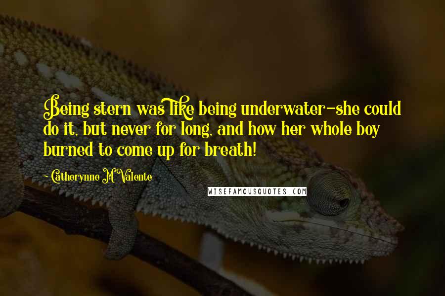 Catherynne M Valente Quotes: Being stern was like being underwater-she could do it, but never for long, and how her whole boy burned to come up for breath!