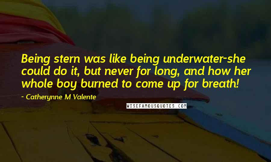 Catherynne M Valente Quotes: Being stern was like being underwater-she could do it, but never for long, and how her whole boy burned to come up for breath!