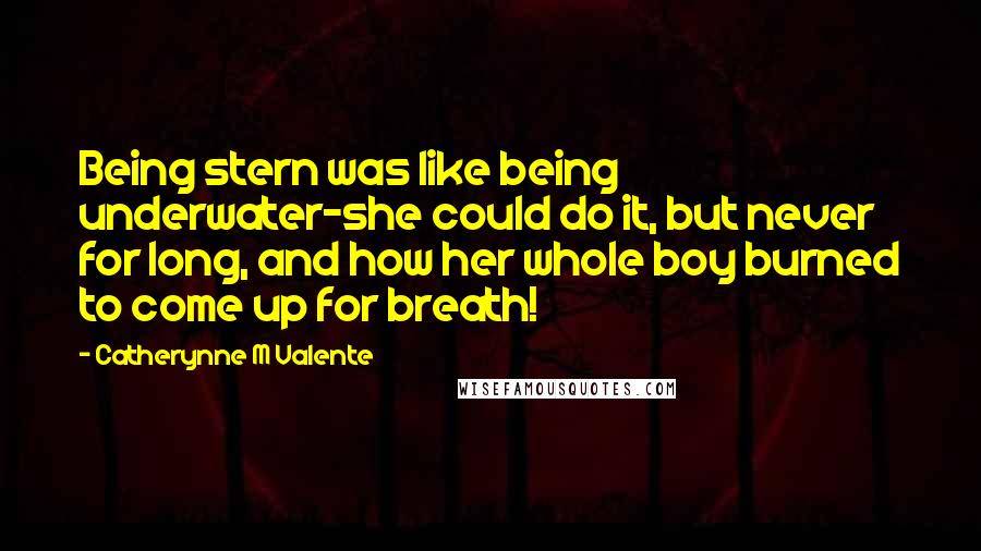 Catherynne M Valente Quotes: Being stern was like being underwater-she could do it, but never for long, and how her whole boy burned to come up for breath!