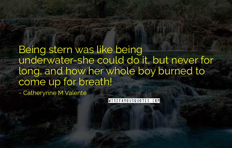 Catherynne M Valente Quotes: Being stern was like being underwater-she could do it, but never for long, and how her whole boy burned to come up for breath!