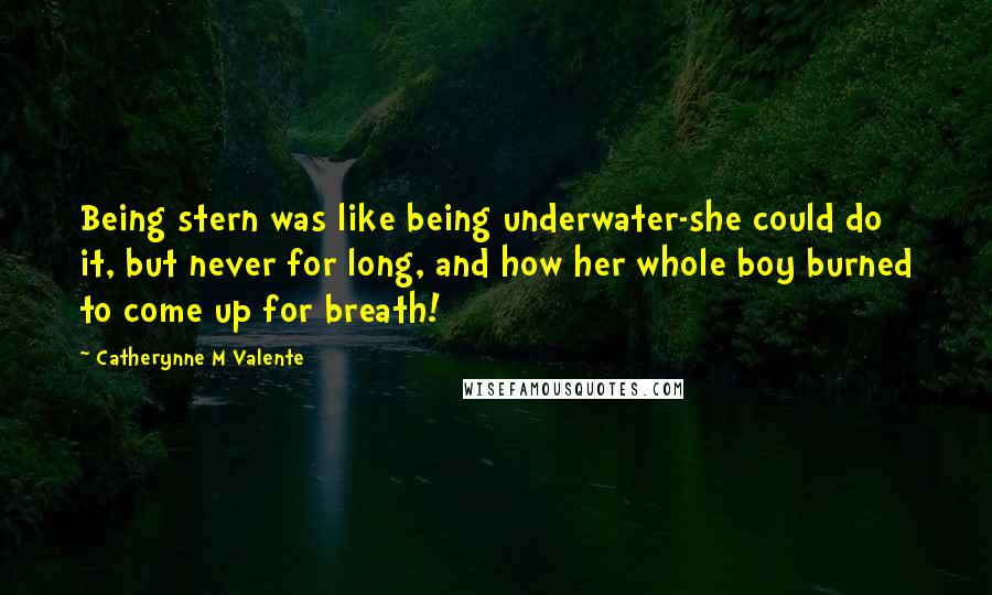 Catherynne M Valente Quotes: Being stern was like being underwater-she could do it, but never for long, and how her whole boy burned to come up for breath!