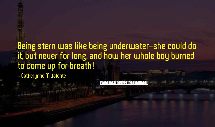 Catherynne M Valente Quotes: Being stern was like being underwater-she could do it, but never for long, and how her whole boy burned to come up for breath!