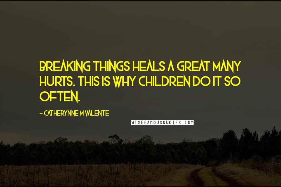 Catherynne M Valente Quotes: Breaking things heals a great many hurts. This is why children do it so often.