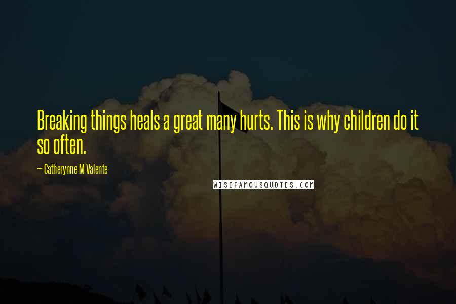 Catherynne M Valente Quotes: Breaking things heals a great many hurts. This is why children do it so often.