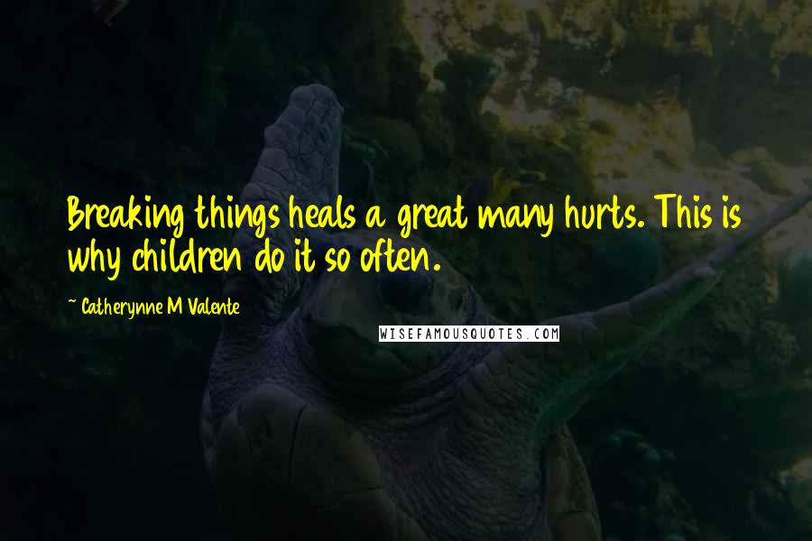 Catherynne M Valente Quotes: Breaking things heals a great many hurts. This is why children do it so often.