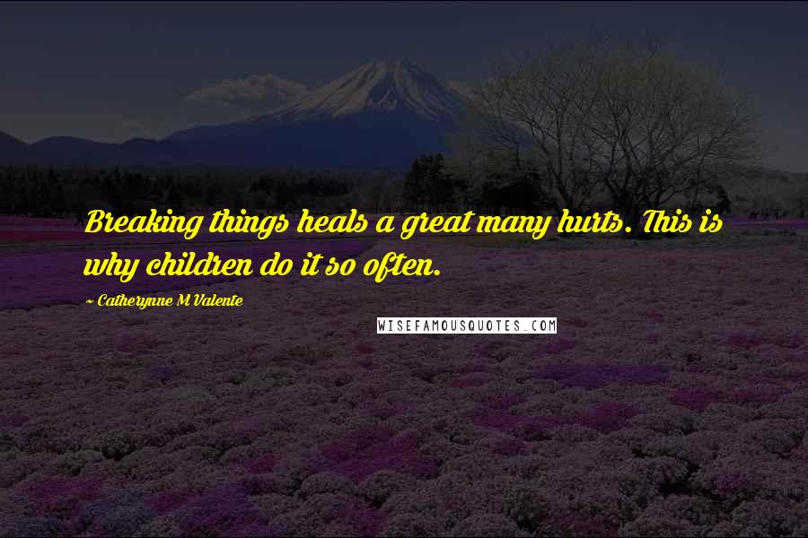 Catherynne M Valente Quotes: Breaking things heals a great many hurts. This is why children do it so often.