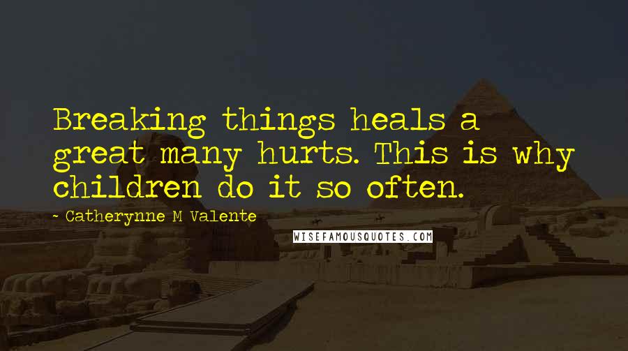 Catherynne M Valente Quotes: Breaking things heals a great many hurts. This is why children do it so often.