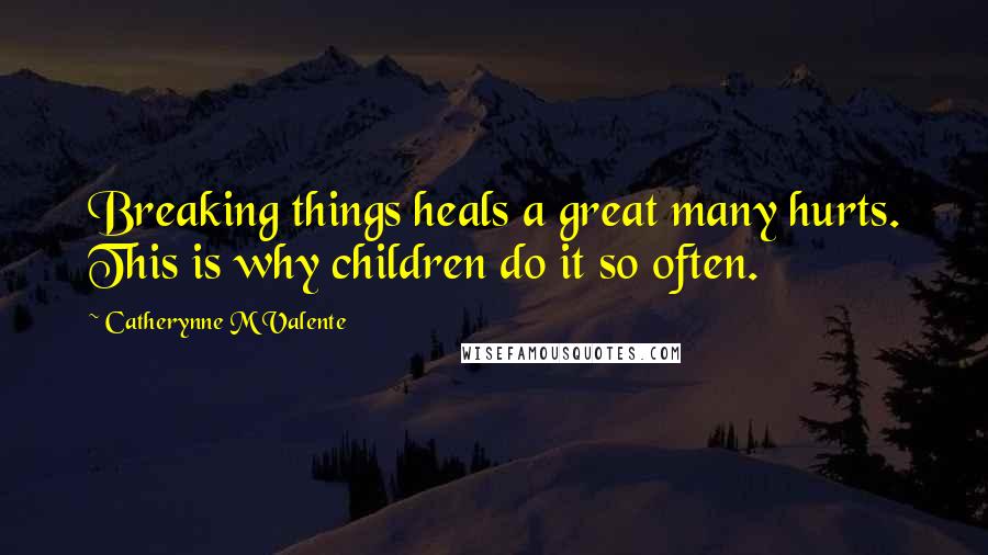 Catherynne M Valente Quotes: Breaking things heals a great many hurts. This is why children do it so often.