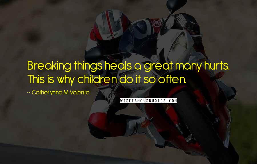 Catherynne M Valente Quotes: Breaking things heals a great many hurts. This is why children do it so often.