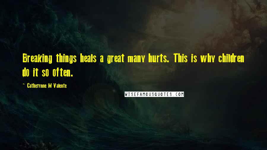 Catherynne M Valente Quotes: Breaking things heals a great many hurts. This is why children do it so often.