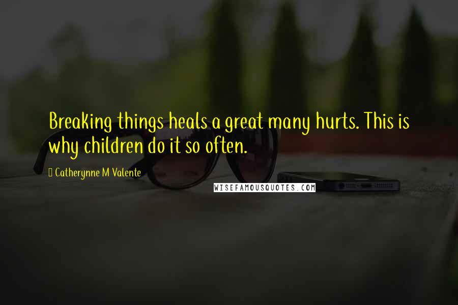 Catherynne M Valente Quotes: Breaking things heals a great many hurts. This is why children do it so often.