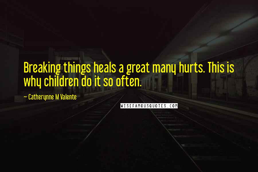 Catherynne M Valente Quotes: Breaking things heals a great many hurts. This is why children do it so often.