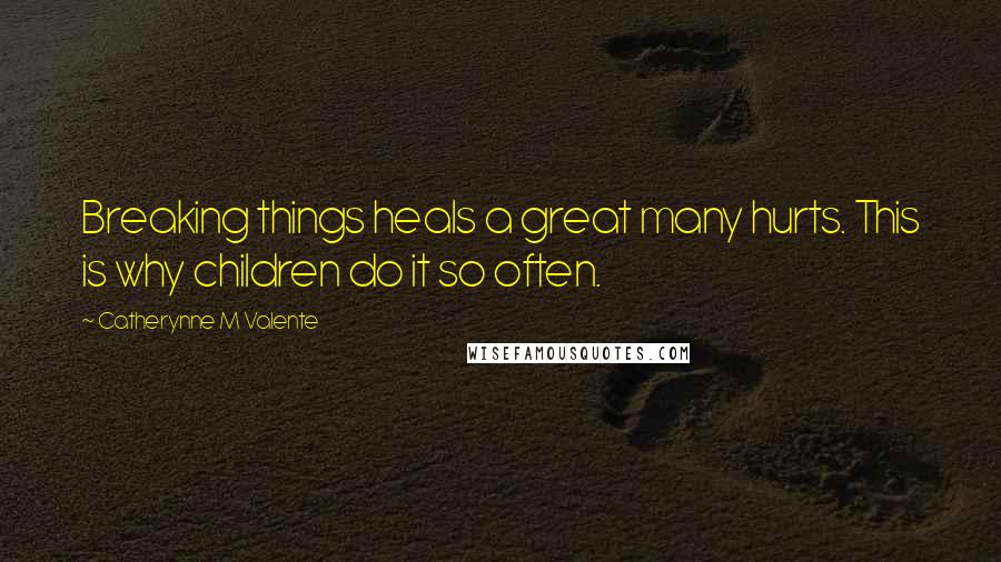 Catherynne M Valente Quotes: Breaking things heals a great many hurts. This is why children do it so often.