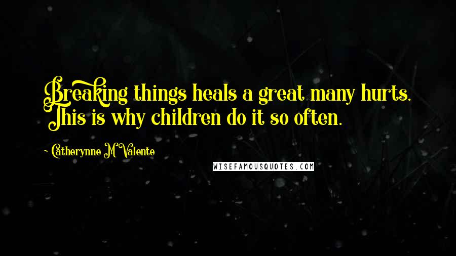 Catherynne M Valente Quotes: Breaking things heals a great many hurts. This is why children do it so often.