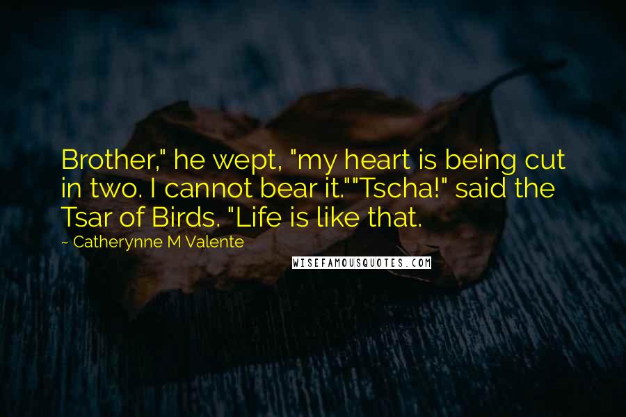 Catherynne M Valente Quotes: Brother," he wept, "my heart is being cut in two. I cannot bear it.""Tscha!" said the Tsar of Birds. "Life is like that.