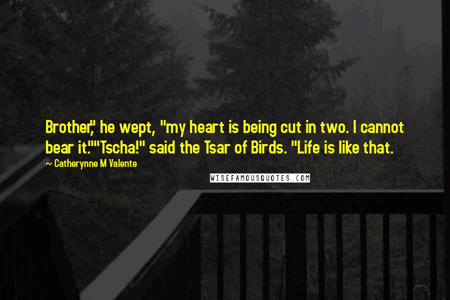 Catherynne M Valente Quotes: Brother," he wept, "my heart is being cut in two. I cannot bear it.""Tscha!" said the Tsar of Birds. "Life is like that.